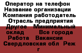 Оператор на телефон › Название организации ­ Компания-работодатель › Отрасль предприятия ­ Другое › Минимальный оклад ­ 1 - Все города Работа » Вакансии   . Свердловская обл.,Реж г.